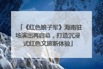 《红色娘子军》海南驻场演出再启幕，打造沉浸式红色文旅新体验