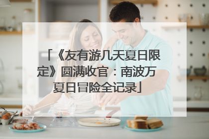 《友有游几天夏日限定》圆满收官：南波万夏日冒险全记录