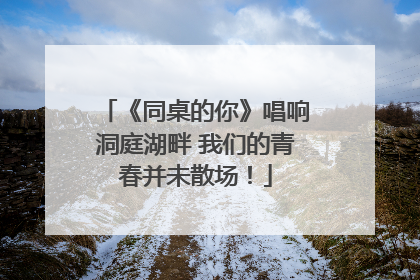 《同桌的你》唱响洞庭湖畔 我们的青春并未散场！