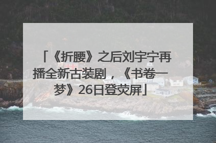 《折腰》之后刘宇宁再播全新古装剧，《书卷一梦》26日登荧屏