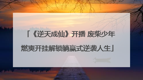 《逆天成仙》开播 废柴少年燃爽开挂解锁躺赢式逆袭人生