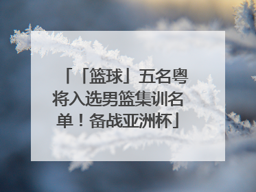 「篮球」五名粤将入选男篮集训名单！备战亚洲杯
