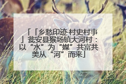 「乡愁印迹·村史村事」瓮安县猴场镇大河村：以“水”为“媒”共富共美从“河”而来