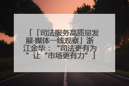 「司法服务高质量发展·媒体一线观察」浙江金华：“司法更有为”让“市场更有力”