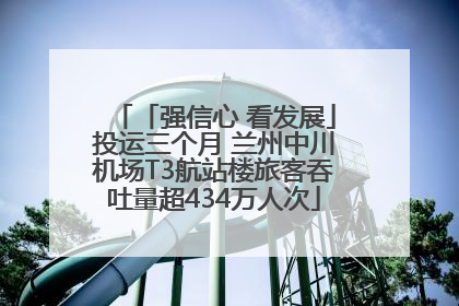 「强信心 看发展」投运三个月 兰州中川机场T3航站楼旅客吞吐量超434万人次