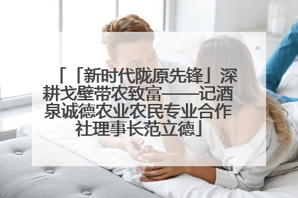 「新时代陇原先锋」深耕戈壁带农致富——记酒泉诚德农业农民专业合作社理事长范立德