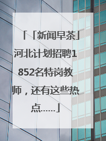 「新闻早茶」河北计划招聘1852名特岗教师，还有这些热点……