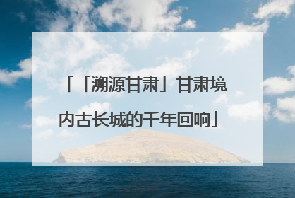 「溯源甘肃」甘肃境内古长城的千年回响