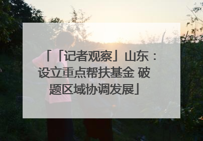 「记者观察」山东：设立重点帮扶基金 破题区域协调发展