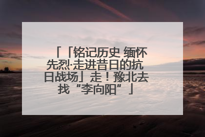 「铭记历史 缅怀先烈·走进昔日的抗日战场」走！豫北去找“李向阳”