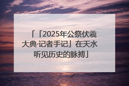 「2025年公祭伏羲大典·记者手记」在天水 听见历史的脉搏