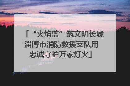 “火焰蓝”筑文明长城 淄博市消防救援支队用忠诚守护万家灯火