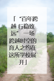 “百年跨越 行稳致远” 一场跨越时空的育人之约在这所学校展开