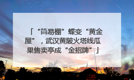 “简易棚”蝶变“黄金屋”，武汉黄陂火塔线瓜果售卖亭成“金招牌”