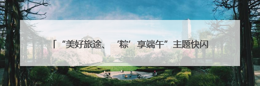 “美好旅途、‘粽’享端午”主题快闪在苏州火车站、苏州南站候车大厅上演