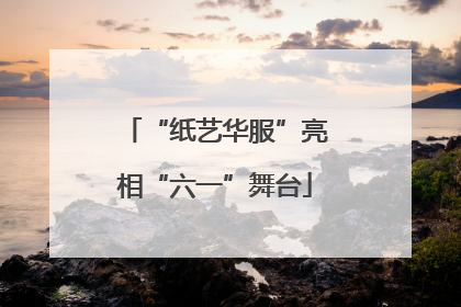 “纸艺华服”亮相“六一”舞台