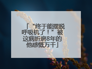 “终于能摆脱呼吸机了！”被这病折磨8年的他感慨万千