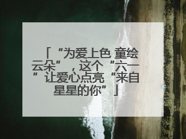 “为爱上色 童绘云朵”，这个“六一”让爱心点亮“来自星星的你”