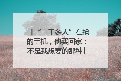 “一千多人”在抢的手机，他买回家：不是我想要的那种