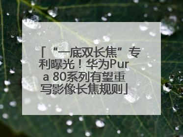 “一底双长焦”专利曝光！华为Pura 80系列有望重写影像长焦规则