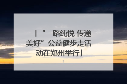 “一路纯悦 传递美好”公益健步走活动在郑州举行
