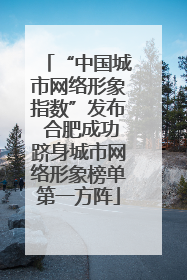 “中国城市网络形象指数”发布 合肥成功跻身城市网络形象榜单第一方阵