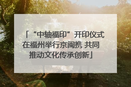 “中轴福印”开印仪式在福州举行京闽携 共同推动文化传承创新