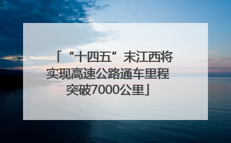 “十四五”末江西将实现高速公路通车里程突破7000公里