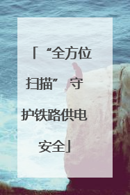 “全方位扫描” 守护铁路供电安全