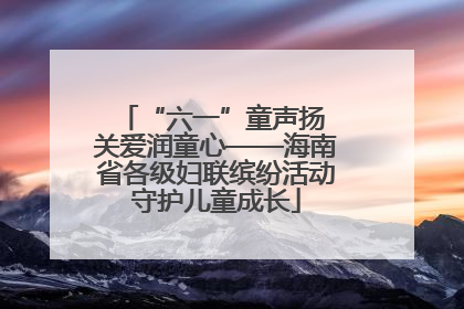 “六一”童声扬 关爱润童心——海南省各级妇联缤纷活动守护儿童成长