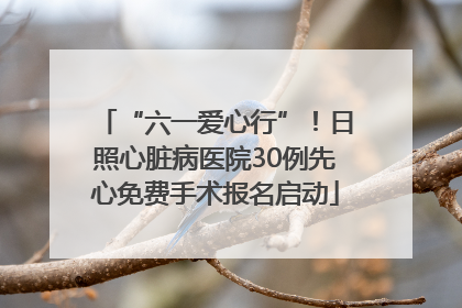 “六一爱心行”！日照心脏病医院30例先心免费手术报名启动