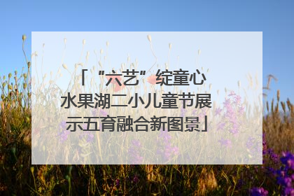 “六艺”绽童心 水果湖二小儿童节展示五育融合新图景