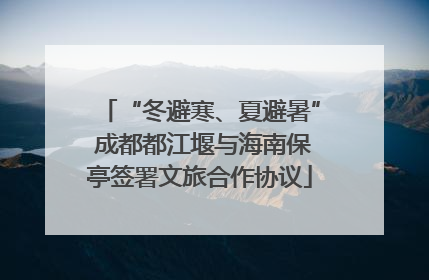 “冬避寒、夏避暑” 成都都江堰与海南保亭签署文旅合作协议