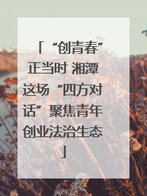 “创青春”正当时 湘潭这场“四方对话”聚焦青年创业法治生态