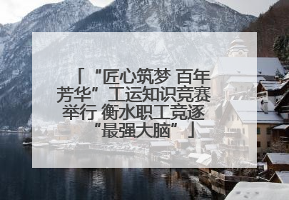 “匠心筑梦 百年芳华”工运知识竞赛举行 衡水职工竞逐“最强大脑”