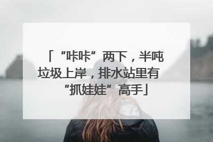 “咔咔”两下，半吨垃圾上岸，排水站里有“抓娃娃”高手
