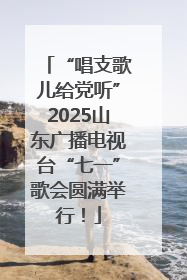 “唱支歌儿给党听”2025山东广播电视台“七一”歌会圆满举行！