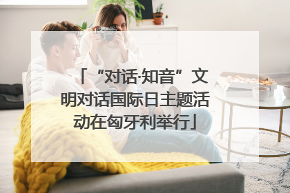 “对话·知音”文明对话国际日主题活动在匈牙利举行