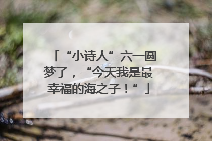 “小诗人”六一圆梦了，“今天我是最幸福的海之子！”