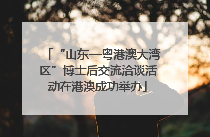 “山东—粤港澳大湾区”博士后交流洽谈活动在港澳成功举办