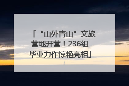 “山外青山”文旅营地开营！236组毕业力作惊艳亮相
