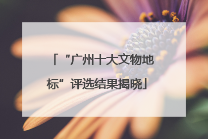 “广州十大文物地标”评选结果揭晓