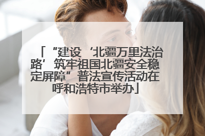 “建设‘北疆万里法治路’筑牢祖国北疆安全稳定屏障”普法宣传活动在呼和浩特市举办