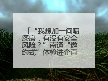 “我想加一间喷漆房，有没有安全风险？”南通“邀约式”体检进企直面实际问题