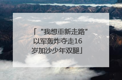 “我想重新走路” 以军轰炸夺走16岁加沙少年双腿