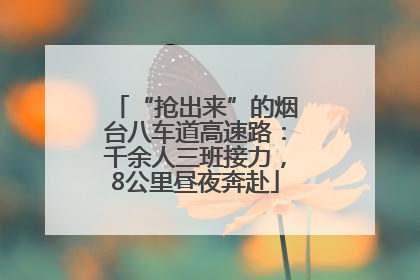 “抢出来”的烟台八车道高速路：千余人三班接力，8公里昼夜奔赴