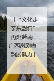 “文化走亲东盟行”再赴越南 广西邕剧粤韵展魅力