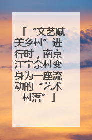 “文艺赋美乡村”进行时，南京江宁佘村变身为一座流动的“艺术村落”