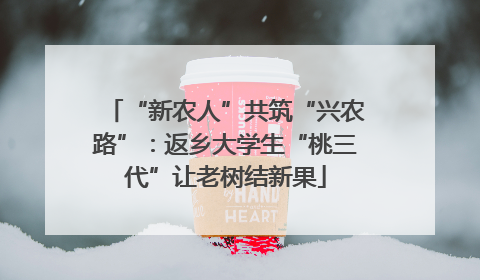 “新农人”共筑“兴农路”：返乡大学生“桃三代”让老树结新果