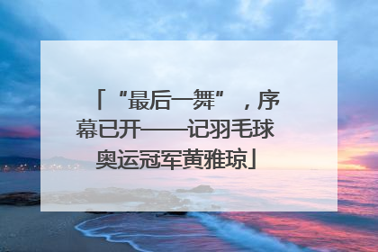 “最后一舞”，序幕已开——记羽毛球奥运冠军黄雅琼